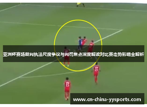 亚洲杯赛场裁判执法尺度争议与判罚焦点深度解读对比赛走势影响全解析