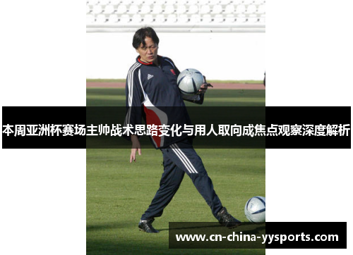 本周亚洲杯赛场主帅战术思路变化与用人取向成焦点观察深度解析