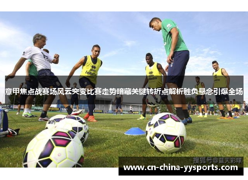 意甲焦点战赛场风云突变比赛走势暗藏关键转折点解析胜负悬念引爆全场