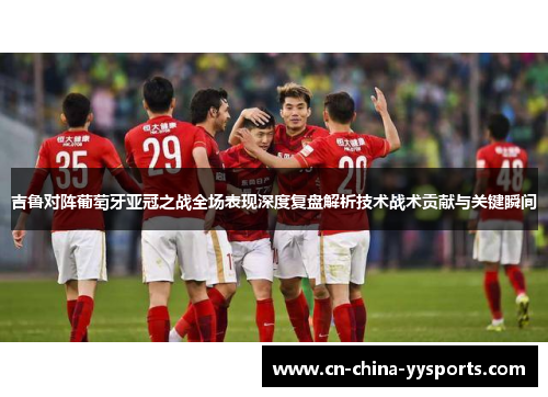 吉鲁对阵葡萄牙亚冠之战全场表现深度复盘解析技术战术贡献与关键瞬间