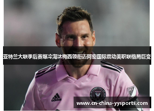 亚特兰大联季后赛爆冷淘汰梅西领衔迈阿密国际震动美职联格局巨变