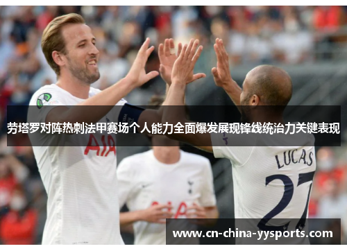 劳塔罗对阵热刺法甲赛场个人能力全面爆发展现锋线统治力关键表现