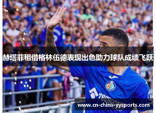 赫塔菲租借格林伍德表现出色助力球队成绩飞跃