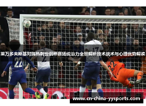 莱万多夫斯基对阵热刺世俱杯赛场统治力全景解析技术战术与心理优势解读