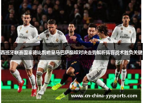 西班牙联赛国家德比前瞻皇马巴萨巅峰对决走势解析阵容战术胜负关键